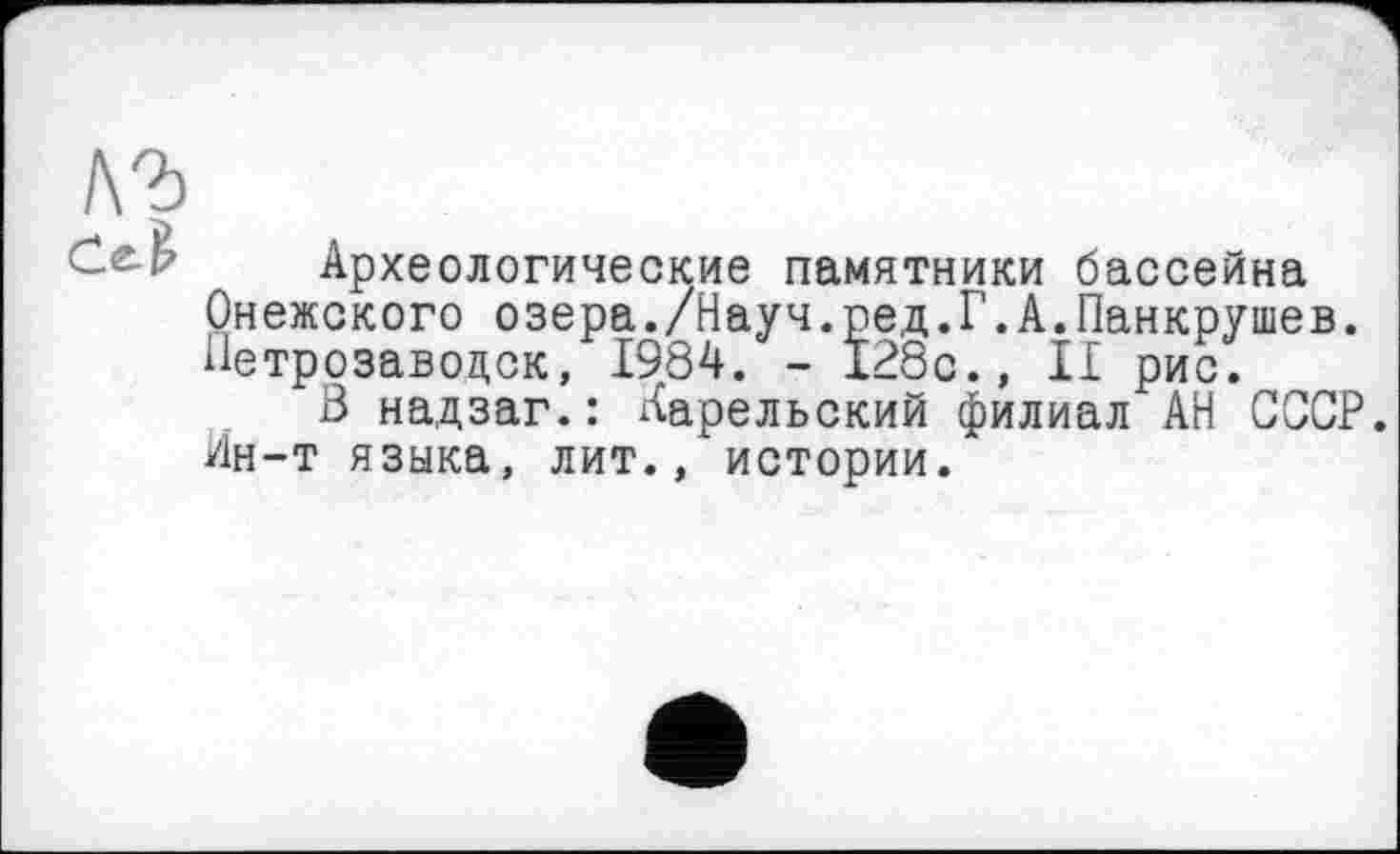 ﻿Археологические памятники бассейна Онежского озера./Науч.ред.Г.А.Панкрушев. Петрозаводск, 1984. - 128с., И рис.
8 надзаг.: Карельский филиал АН СССР. Ин-т языка, лит., истории.